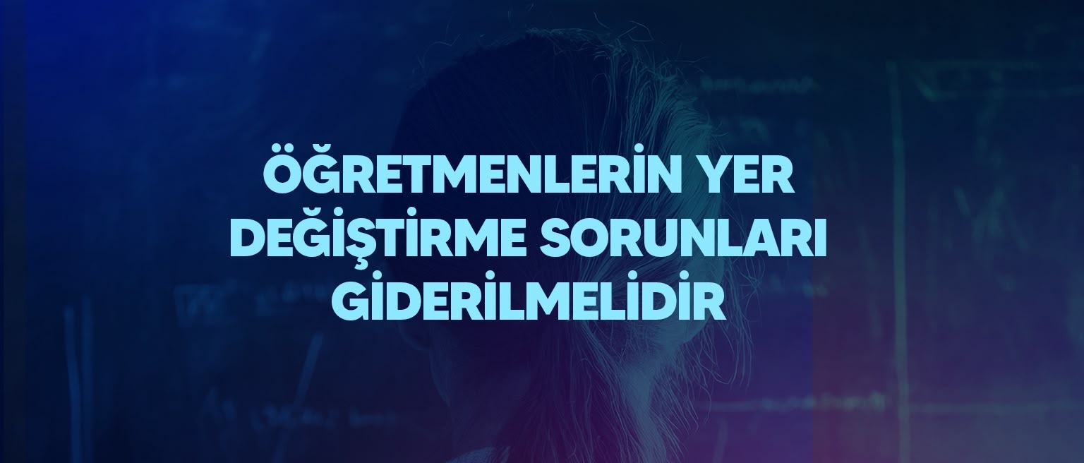 Öğretmenlerin Yer Değiştirme Sorunları Giderilmelidir